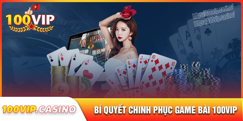 Bí quyết chiến thắng game bài 100vip từng ván cược