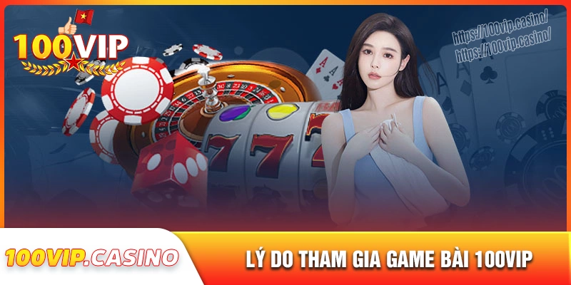 Lý do bạn nên chọn tham gia sảnh game bài 100vip