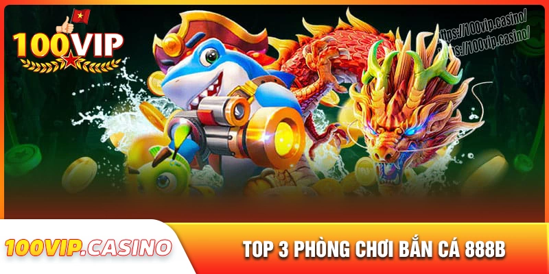 Top 3 loại phòng chơi bắn cá 888b ưa chuộng tại 100vip